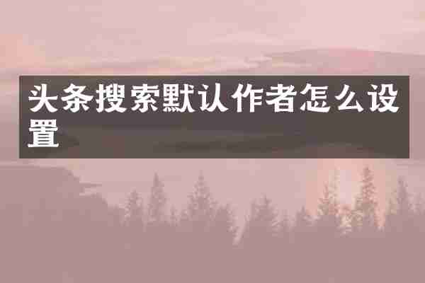 头条搜索默认作者怎么设置
