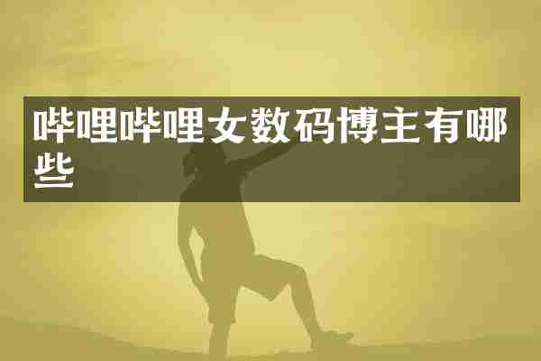 哔哩哔哩女数码博主有哪些