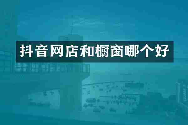 抖音网店和橱窗哪个好