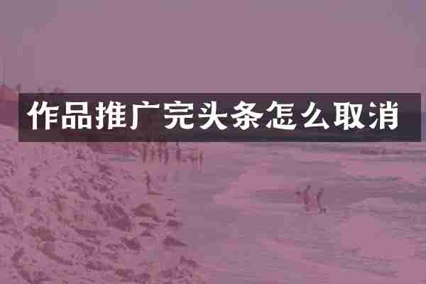 作品推广完头条怎么取消
