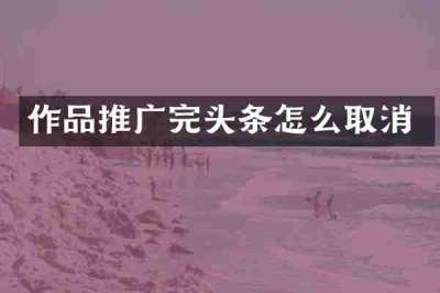 作品推广完头条怎么取消