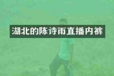 湖北的陈诗雨直播内裤