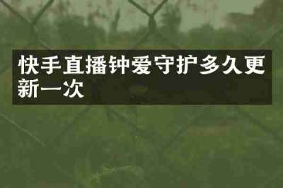 快手直播钟爱守护多久更新一次