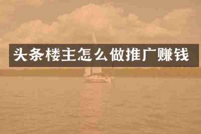 头条楼主怎么做推广赚钱