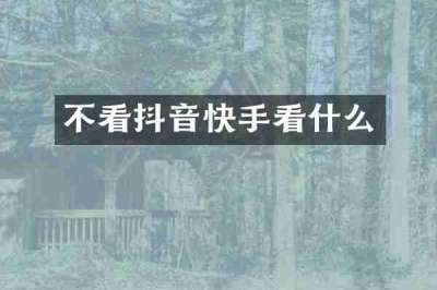 不看抖音快手看什么