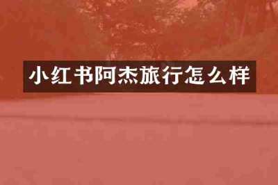 小红书阿杰旅行怎么样