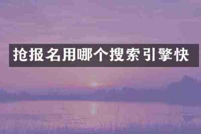 抢报名用哪个搜索引擎快