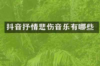 抖音抒情悲伤音乐有哪些