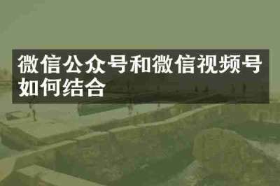 微信公众号和微信视频号如何结合