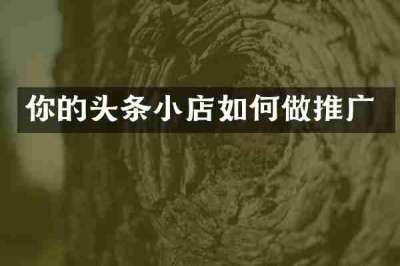 你的头条小店如何做推广
