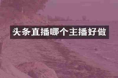 头条直播哪个主播好做
