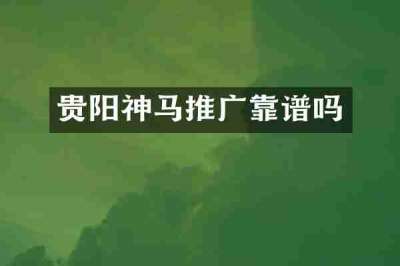 贵阳神马推广靠谱吗