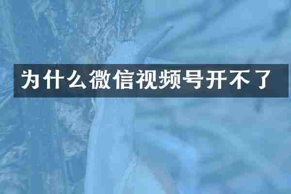 为什么微信视频号开不了