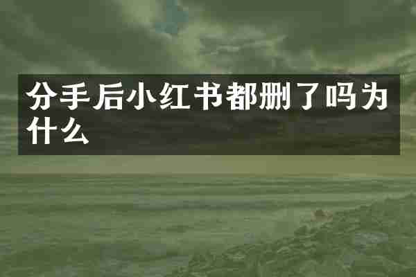 分手后小红书都删了吗为什么