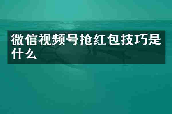 微信视频号抢红包技巧是什么