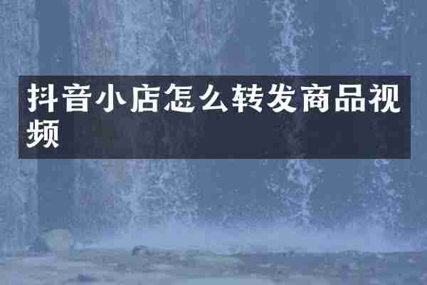 抖音小店怎么转发商品视频
