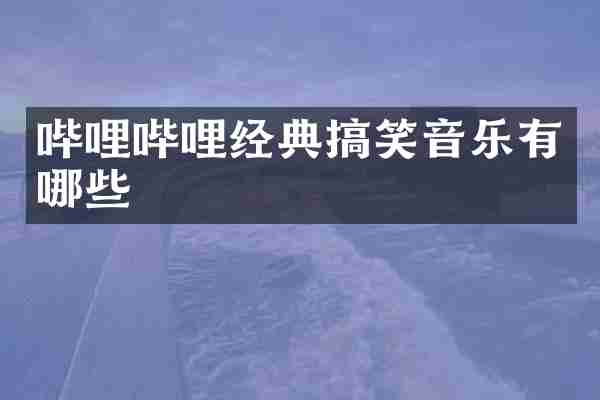 哔哩哔哩经典搞笑音乐有哪些