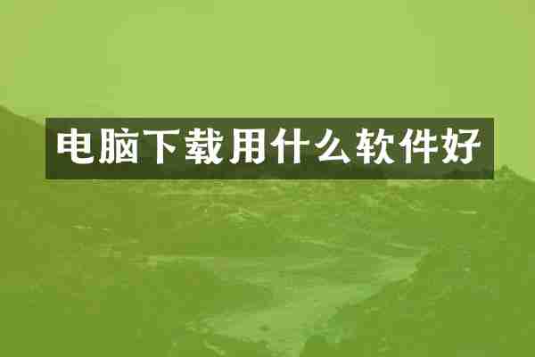 电脑下载用什么软件好