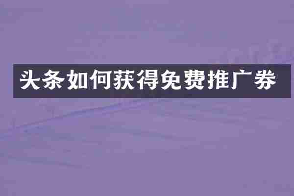 头条如何获得免费推广券