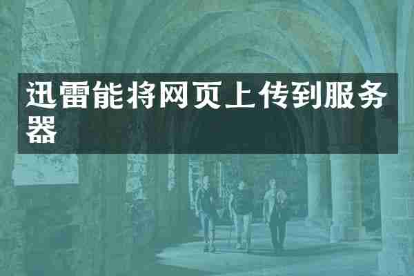 迅雷能将网页上传到服务器