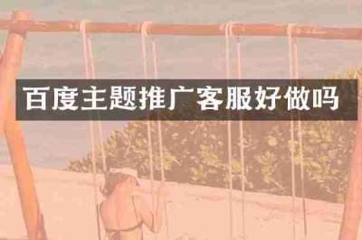 百度主题推广客服好做吗