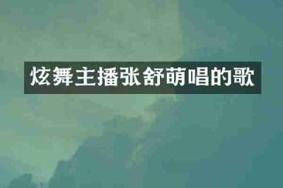 炫舞主播张舒萌唱的歌