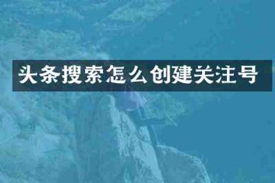头条搜索怎么创建关注号
