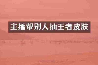 主播帮别人抽王者皮肤