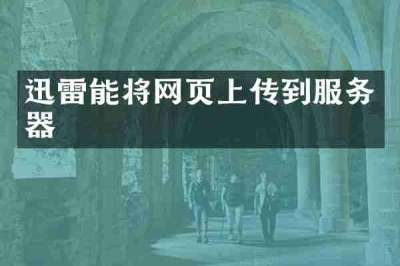迅雷能将网页上传到服务器