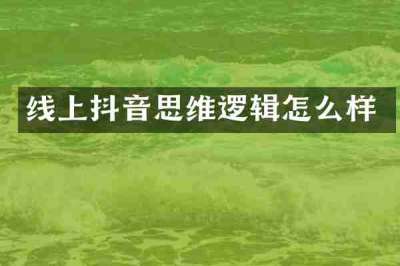 线上抖音思维逻辑怎么样