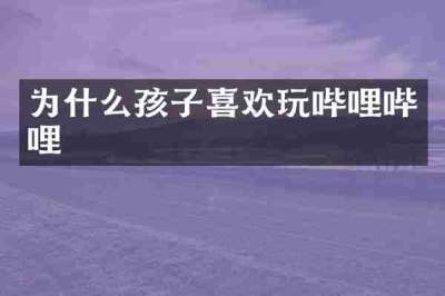 为什么孩子喜欢玩哔哩哔哩