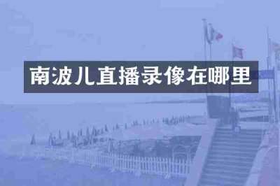 南波儿直播录像在哪里