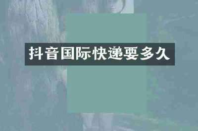 抖音国际快递要多久