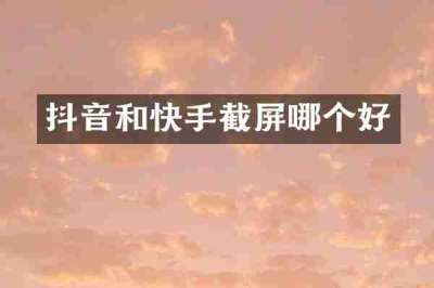 抖音和快手截屏哪个好