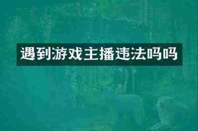 遇到游戏主播违法吗吗