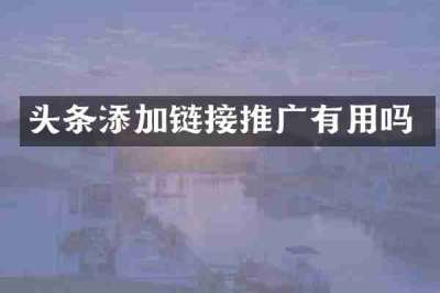 头条添加链接推广有用吗