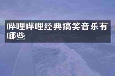 哔哩哔哩经典搞笑音乐有哪些