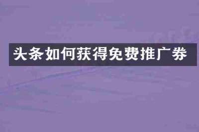 头条如何获得免费推广券