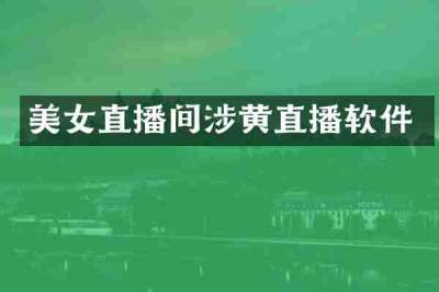 美女直播间涉黄直播软件