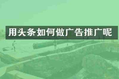 用头条如何做广告推广呢