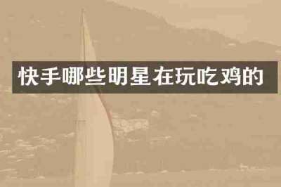 快手哪些明星在玩吃鸡的