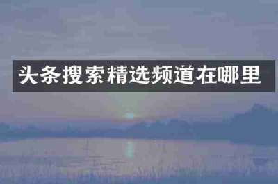 头条搜索精选频道在哪里