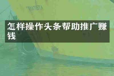 怎样操作头条帮助推广赚钱