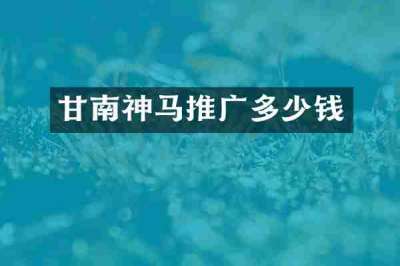 甘南神马推广多少钱