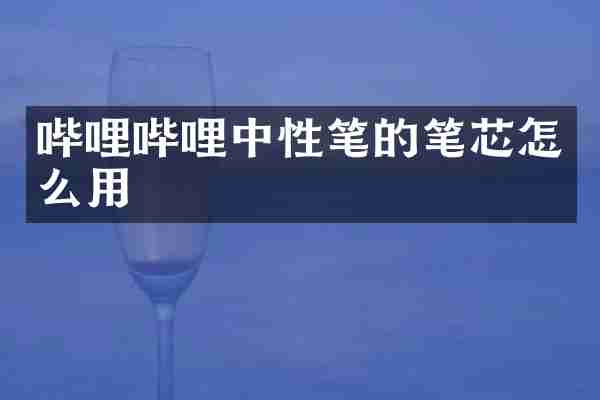 哔哩哔哩中性笔的笔芯怎么用