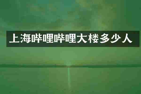 上海哔哩哔哩大楼多少人