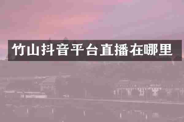 竹山抖音平台直播在哪里