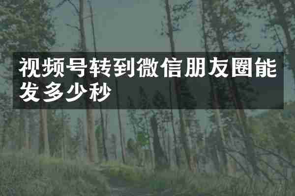 视频号转到微信朋友圈能发多少秒