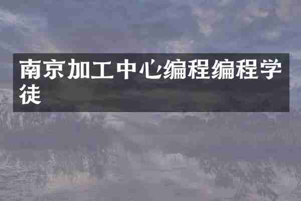 南京加工中心编程编程学徒