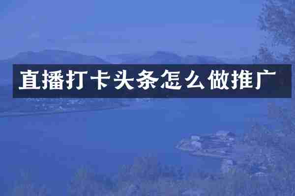 直播打卡头条怎么做推广